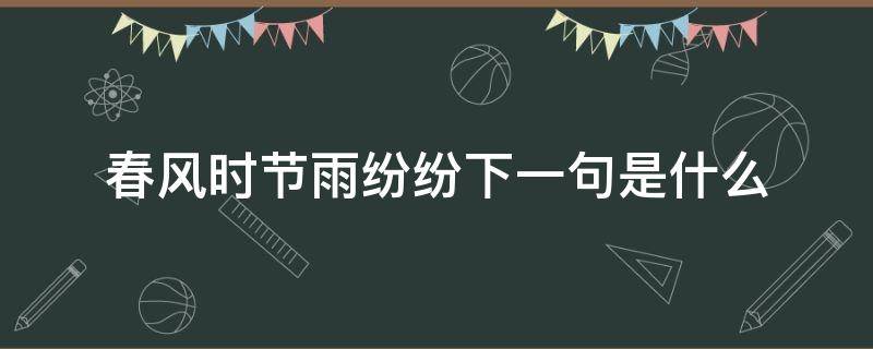 春风时节雨纷纷下一句是什么 春节时期雨纷纷下一句是什么