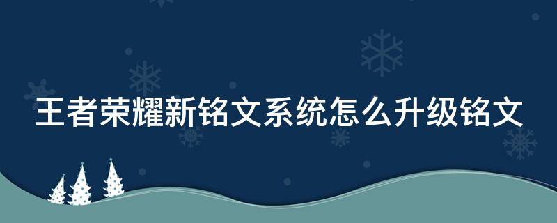 王者荣耀新铭文系统怎么升级铭文 王者荣耀新铭文系统怎么升级铭文等级