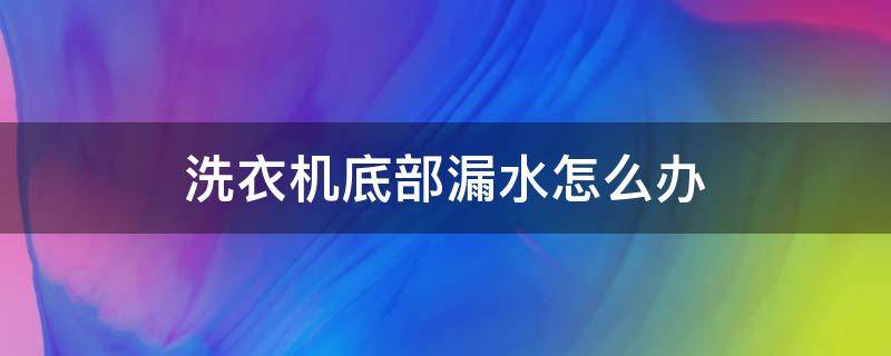 洗衣机底部漏水怎么办（洗衣机底部漏水怎么办?常见故障处理）