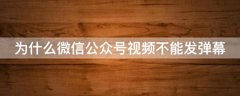 为什么微信公众号视频不能发弹幕 微信公众号视频不能播放是什么原因