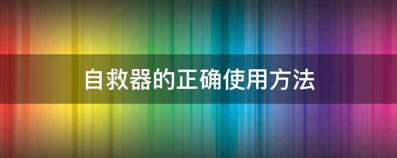 自救器的正确使用方法（自救器的使用方法及注意事项）