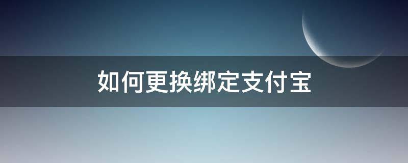 如何更换绑定支付宝（如何更换绑定支付宝的银行卡）