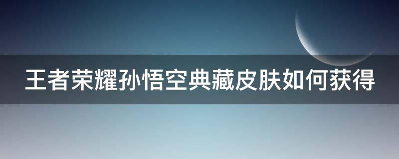 王者荣耀孙悟空典藏皮肤如何获得（孙悟空典藏皮肤怎么样）