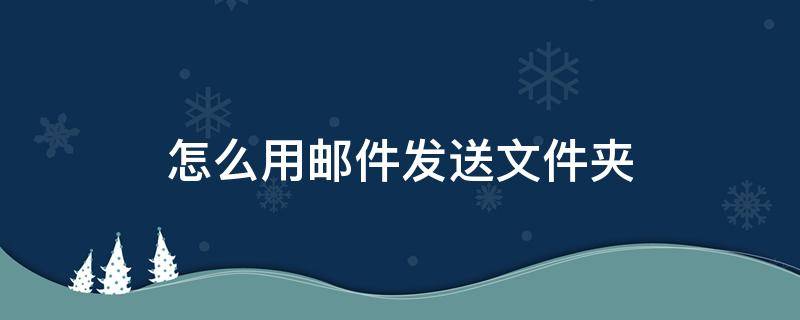 怎么用邮件发送文件夹 怎么通过邮件发送文件夹