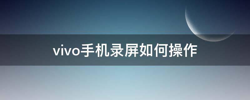 vivo手机录屏如何操作 vivo手机录屏怎么弄