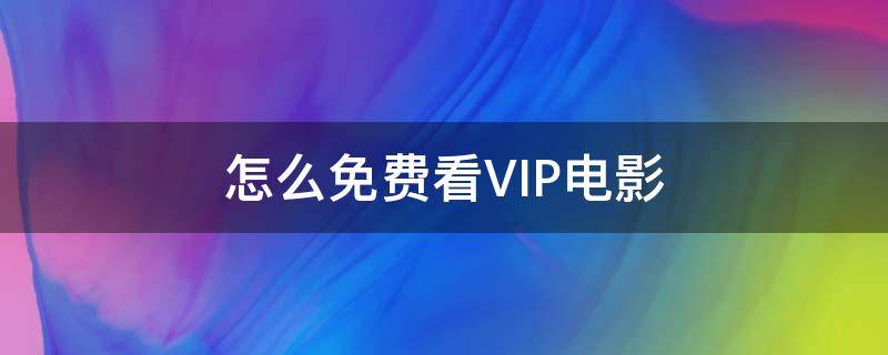 怎么免费看VIP电影（如何免费观看vip电影）