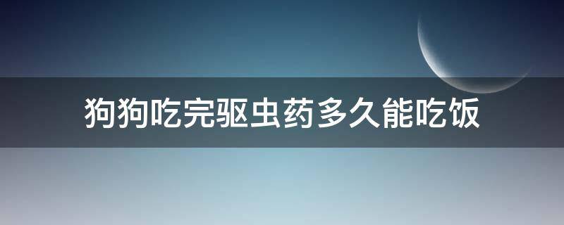 狗狗吃完驱虫药多久能吃饭 狗狗吃驱虫药多久可以吃饭