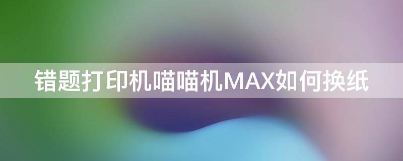 错题打印机喵喵机MAX如何换纸 喵喵机更换打印纸