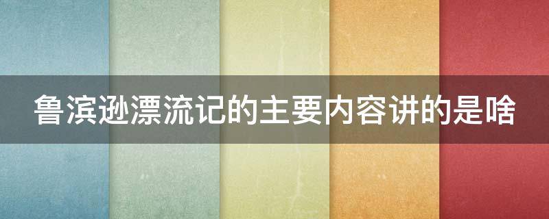 鲁滨逊漂流记的主要内容讲的是啥 鲁滨逊漂流记的主要内容讲的是啥