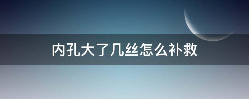 内孔大了几丝怎么补救 内孔做大了几丝怎么办