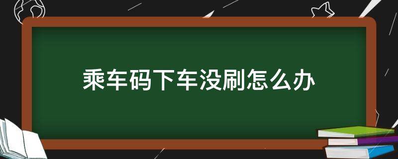 乘车码下车没刷怎么办（乘车码下车没刷怎么办,钱也没扣）