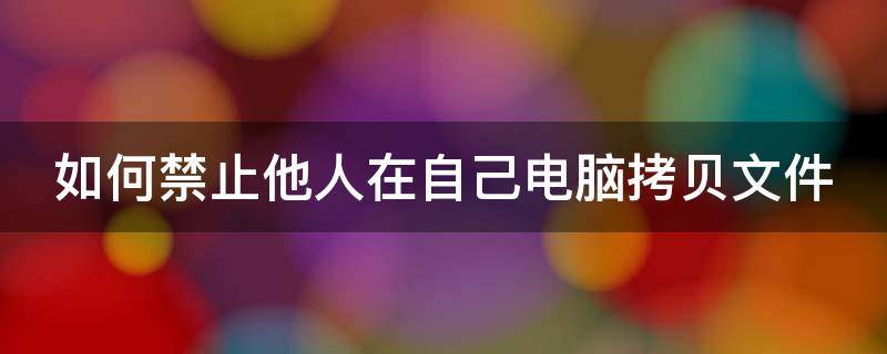 如何禁止他人在自己电脑拷贝文件 如何禁止他人在自己电脑拷贝文件夹