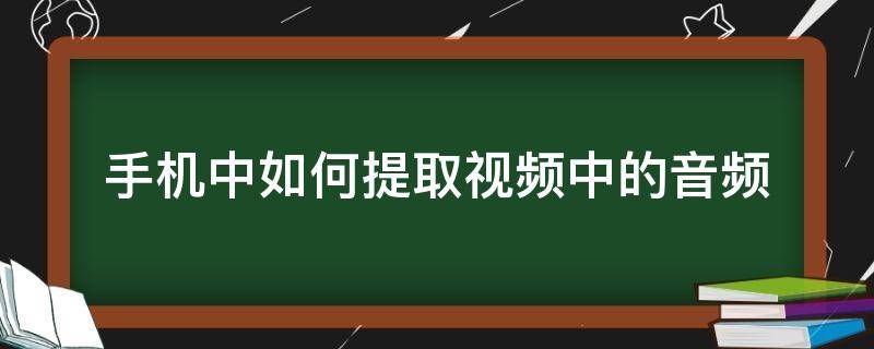 手机中如何提取视频中的音频（手机里怎么提取视频中的音频）