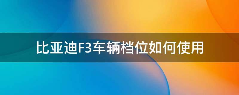 比亚迪F3车辆档位如何使用 比亚迪F3档位图