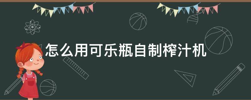 怎么用可乐瓶自制榨汁机 怎么用瓶子做榨汁机