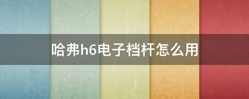 哈弗h6电子档杆怎么用 哈弗H6电子档把