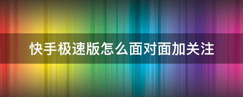 快手极速版怎么面对面加关注 快手极速版怎么点关注