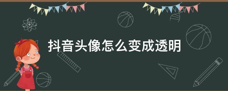 抖音头像怎么变成透明（抖音头像怎么变成透明带字的）