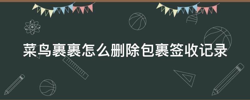 菜鸟裹裹怎么删除包裹签收记录（菜鸟裹裹怎么删除包裹签收记录信息）