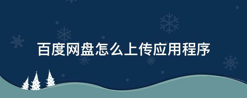 百度网盘怎么上传应用程序 百度网盘怎样上传应用软件