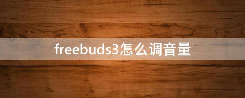 freebuds3怎么调音量 freebuds3i怎么调音量