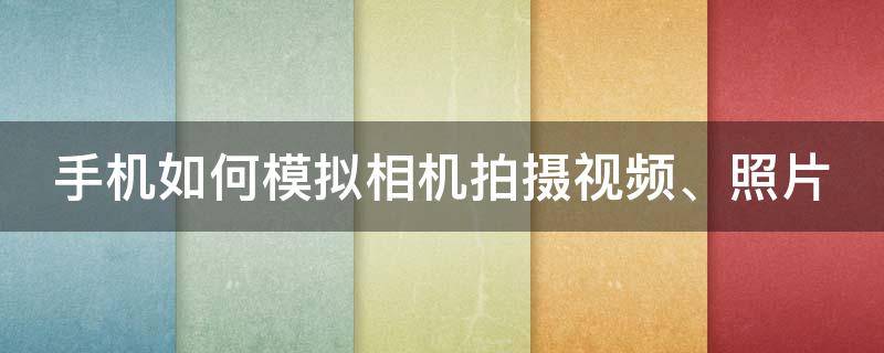 手机如何模拟相机拍摄视频、照片 模拟手机拍照 软件