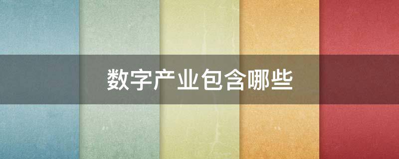 数字产业包含哪些（数字产业百科）