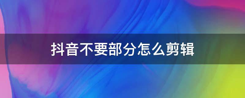 抖音不要部分怎么剪辑 抖音剪辑怎么把不要的部分剪掉