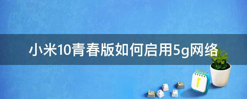 小米10青春版如何启用5g网络 小米10青春版如何开启5g网络