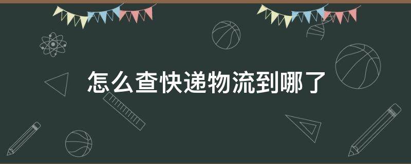 怎么查快递物流到哪了（圆通怎么查快递物流到哪了）