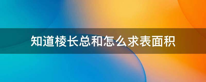 知道棱长总和怎么求表面积 知道棱长总和怎么求表面积和体积