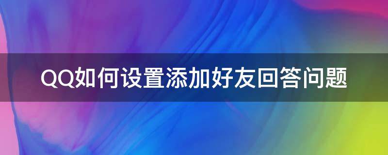 QQ如何设置添加好友回答问题（qq回答问题加好友怎么设置）