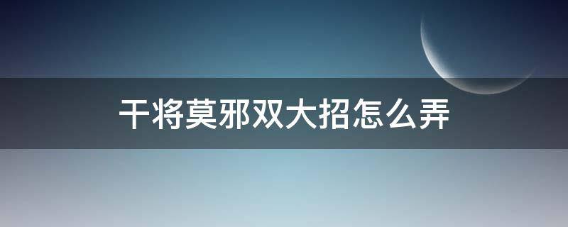 干将莫邪双大招怎么弄 干将莫邪怎么刷双大招