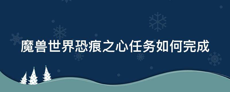 魔兽世界恐痕之心任务如何完成（魔兽世界恐痕之心任务如何完成的）