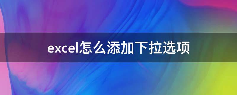 excel怎么添加下拉选项 excel怎么添加下拉选项内容