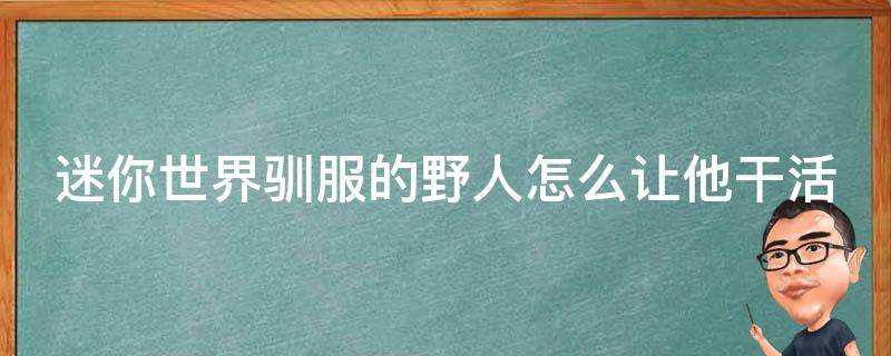 迷你世界驯服的野人怎么让他干活（迷你世界驯服的野人怎么让他们工作）