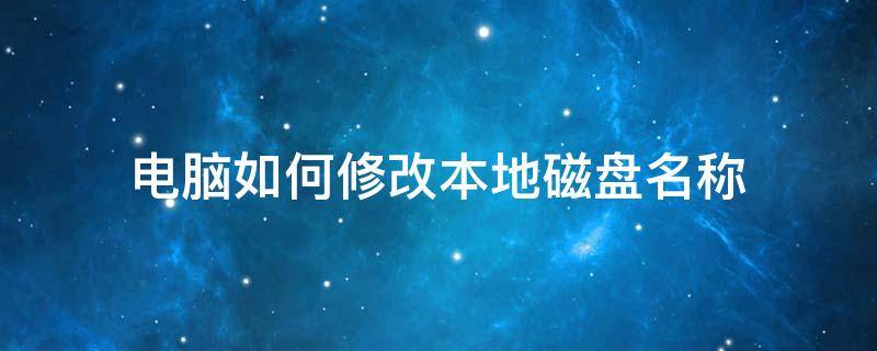 电脑如何修改本地磁盘名称（怎么修改本地磁盘名字）