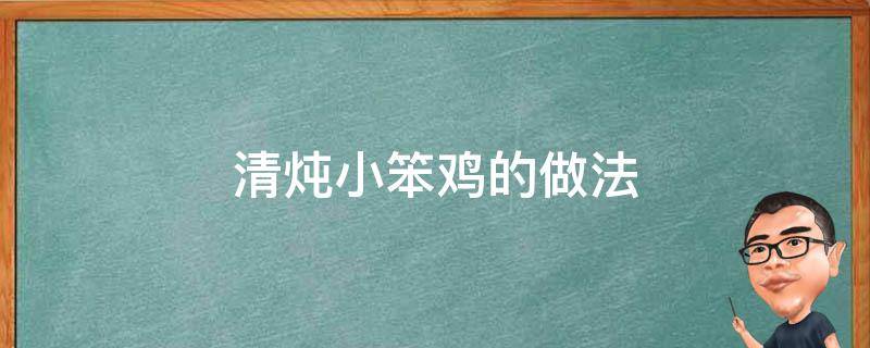 清炖小笨鸡的做法（清炖笨鸡怎么做好吃）