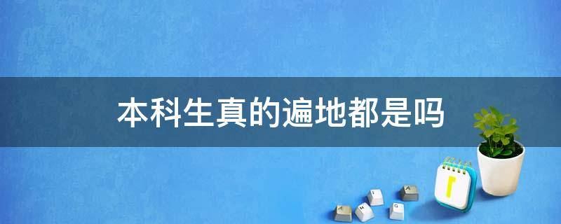 本科生真的遍地都是吗（现在本科生遍地都是吗）