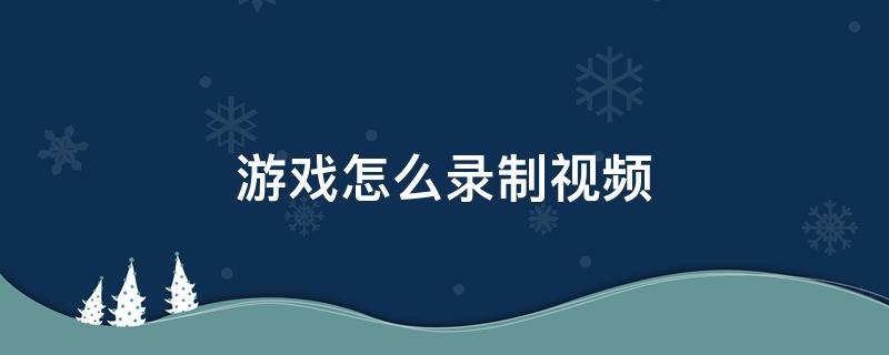 游戏怎么录制视频 手机游戏怎么录制视频