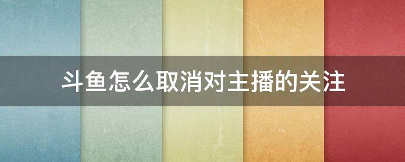 斗鱼怎么取消对主播的关注 斗鱼直播怎么取消关注