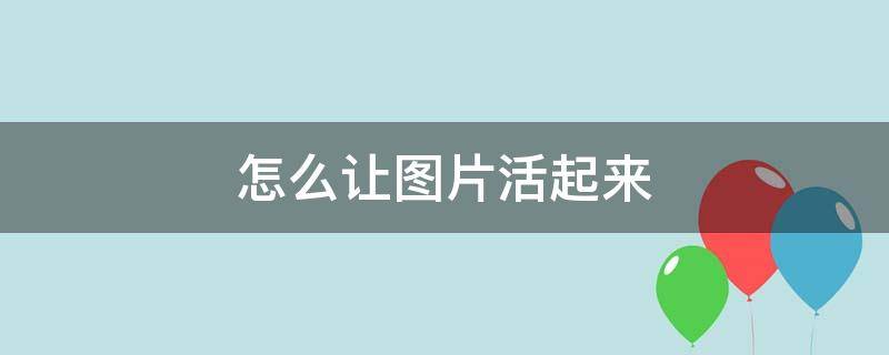 怎么让图片活起来 怎么让照片活起来