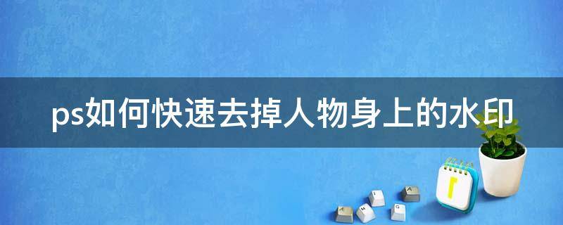 ps如何快速去掉人物身上的水印（ps如何快速去掉人物身上的水印痕迹）