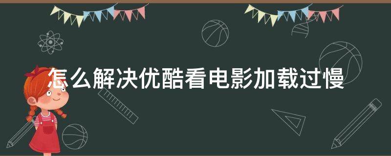 怎么解决优酷看电影加载过慢（优酷视频下载太慢）