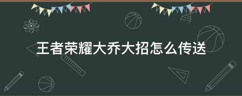 王者荣耀大乔大招怎么传送 大乔大招怎么跑着传送