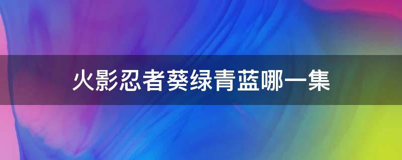 火影忍者葵绿青蓝哪一集（火影忍者疾风传青鸟第几集）