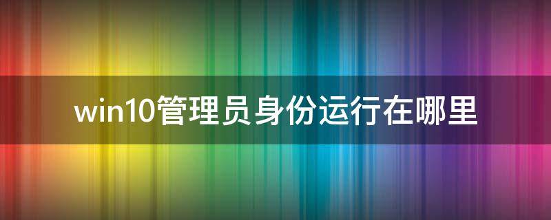 win10管理员身份运行在哪里（win10的以管理员身份运行在哪）