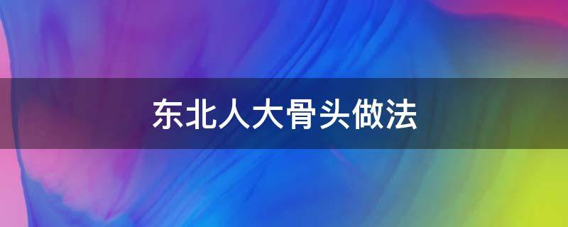 东北人大骨头做法（东北大骨架的做法）