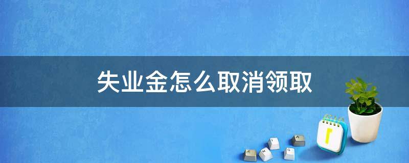 失业金怎么取消领取 失业金如何取消领取