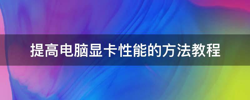 提高电脑显卡性能的方法教程（怎样提升电脑显卡性能）